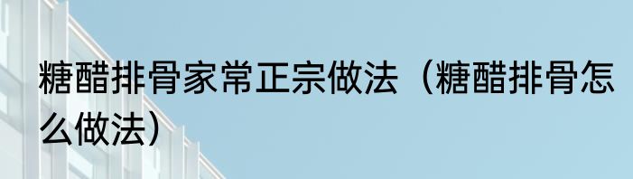糖醋排骨家常正宗做法（糖醋排骨怎么做法）