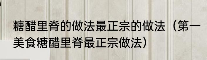 糖醋里脊的做法最正宗的做法（第一美食糖醋里脊最正宗做法）