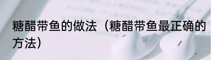 糖醋带鱼的做法（糖醋带鱼最正确的方法）