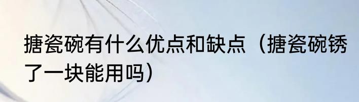 搪瓷碗有什么优点和缺点（搪瓷碗锈了一块能用吗）