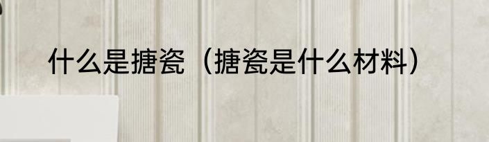 什么是搪瓷（搪瓷是什么材料）
