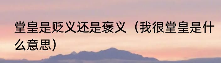 堂皇是贬义还是褒义（我很堂皇是什么意思）