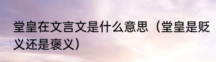 堂皇在文言文是什么意思（堂皇是贬义还是褒义）