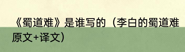 《蜀道难》是谁写的（李白的蜀道难原文+译文）