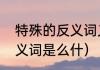 特殊的反义词义词是什么（特殊的反义词是么什）