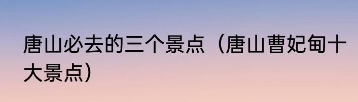 唐山必去的三个景点（唐山曹妃甸十大景点）