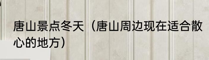 唐山景点冬天（唐山周边现在适合散心的地方）