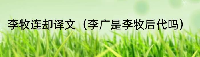 李牧连却译文（李广是李牧后代吗）