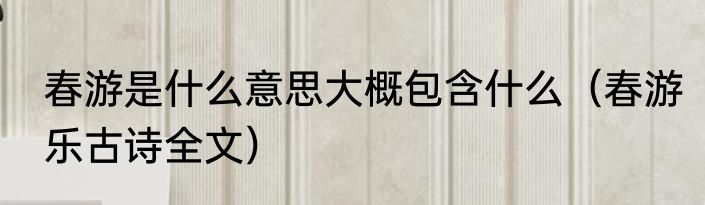 春游是什么意思大概包含什么（春游乐古诗全文）