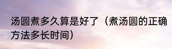 汤圆煮多久算是好了（煮汤圆的正确方法多长时间）