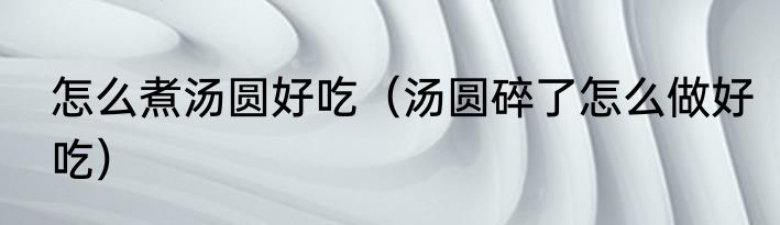 怎么煮汤圆好吃（汤圆碎了怎么做好吃）