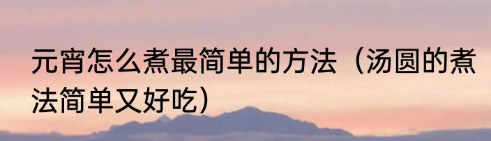 元宵怎么煮最简单的方法（汤圆的煮法简单又好吃）