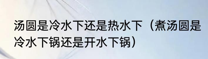 汤圆是冷水下还是热水下（煮汤圆是冷水下锅还是开水下锅）