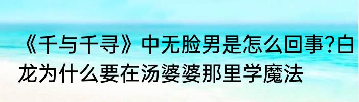 《千与千寻》中无脸男是怎么回事?白龙为什么要在汤婆婆那里学魔法