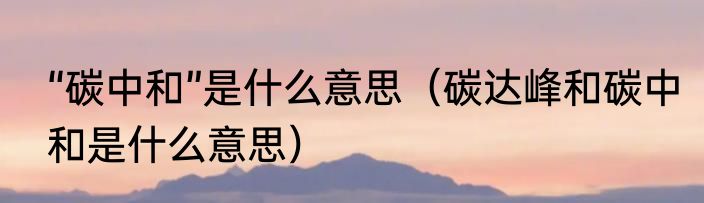 “碳中和”是什么意思（碳达峰和碳中和是什么意思）