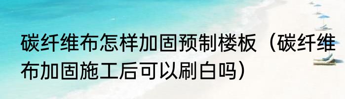 碳纤维布怎样加固预制楼板（碳纤维布加固施工后可以刷白吗）