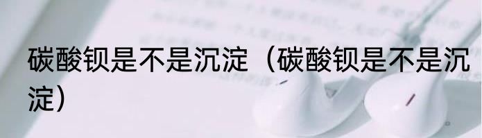 碳酸钡是不是沉淀（碳酸钡是不是沉淀）