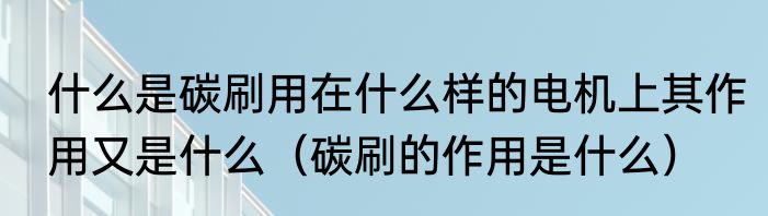 什么是碳刷用在什么样的电机上其作用又是什么（碳刷的作用是什么）