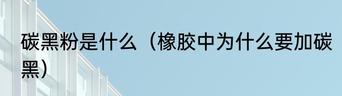 碳黑粉是什么（橡胶中为什么要加碳黑）