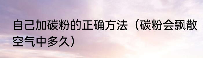 自己加碳粉的正确方法（碳粉会飘散空气中多久）