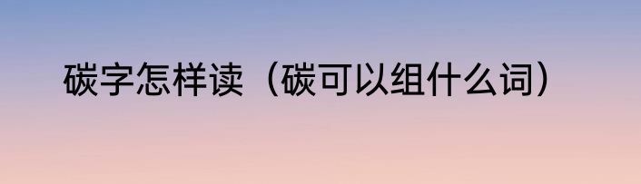 碳字怎样读（碳可以组什么词）