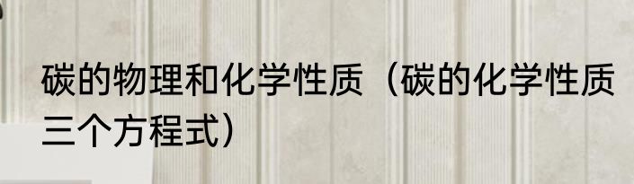 碳的物理和化学性质（碳的化学性质三个方程式）