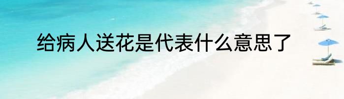 给病人送花是代表什么意思了