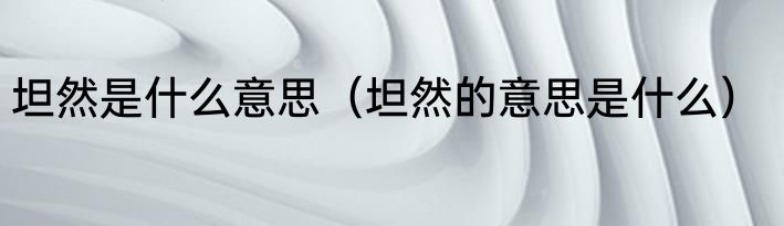坦然是什么意思（坦然的意思是什么）