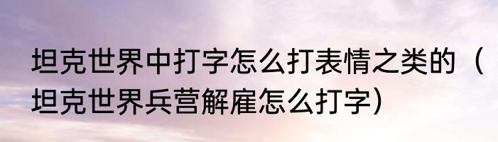 坦克世界中打字怎么打表情之类的（坦克世界兵营解雇怎么打字）