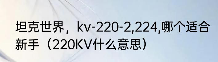 坦克世界，kv-220-2,224,哪个适合新手（220KV什么意思）