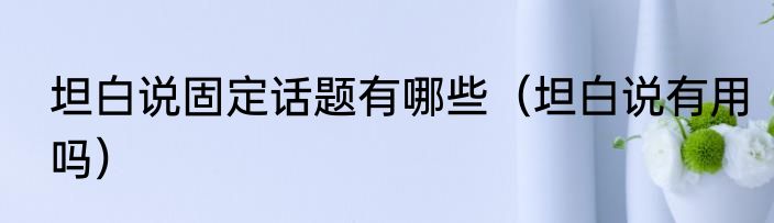 坦白说固定话题有哪些（坦白说有用吗）