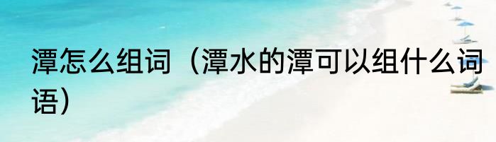 潭怎么组词（潭水的潭可以组什么词语）