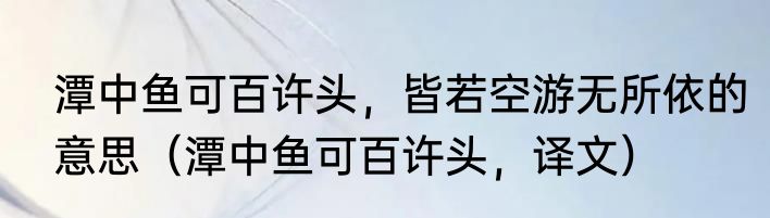 潭中鱼可百许头，皆若空游无所依的意思（潭中鱼可百许头，译文）