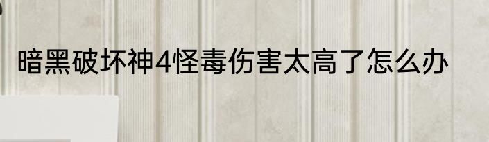 暗黑破坏神4怪毒伤害太高了怎么办