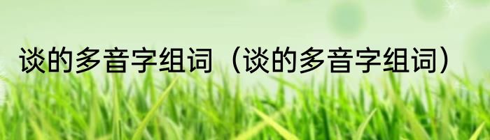 谈的多音字组词（谈的多音字组词）