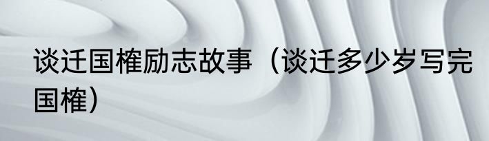 谈迁国榷励志故事（谈迁多少岁写完国榷）