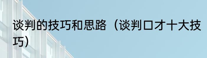 谈判的技巧和思路（谈判口才十大技巧）