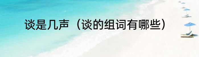 谈是几声（谈的组词有哪些）