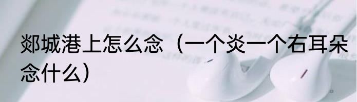 郯城港上怎么念（一个炎一个右耳朵念什么）