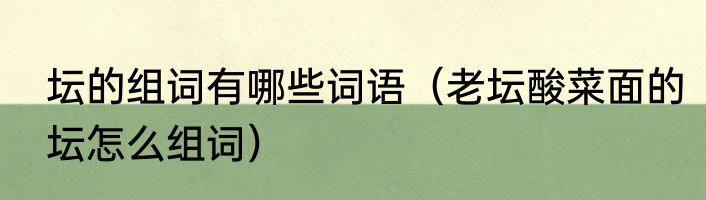 坛的组词有哪些词语（老坛酸菜面的坛怎么组词）