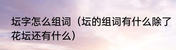 坛字怎么组词（坛的组词有什么除了花坛还有什么）