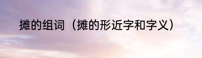 摊的组词（摊的形近字和字义）