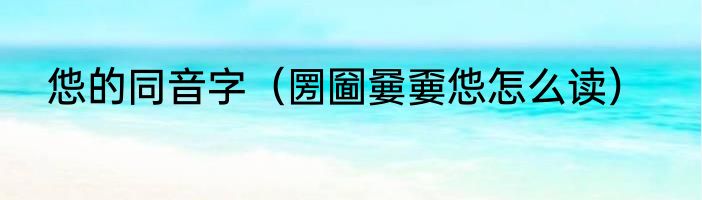 怹的同音字（圐圙嘦嫑怹怎么读）
