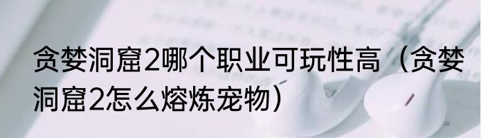 贪婪洞窟2哪个职业可玩性高（贪婪洞窟2怎么熔炼宠物）