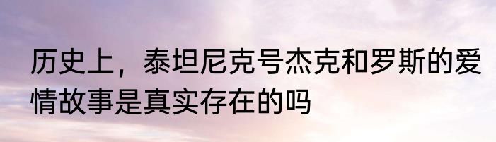 历史上，泰坦尼克号杰克和罗斯的爱情故事是真实存在的吗