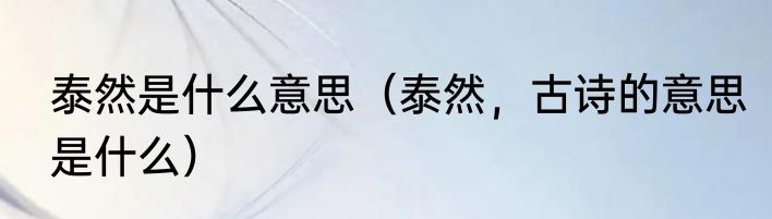 泰然是什么意思（泰然，古诗的意思是什么）