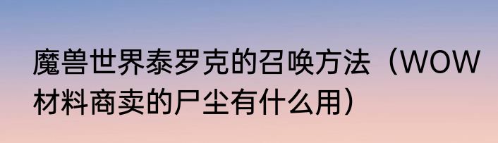 魔兽世界泰罗克的召唤方法（WOW材料商卖的尸尘有什么用）