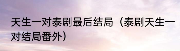 天生一对泰剧最后结局（泰剧天生一对结局番外）