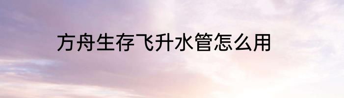 方舟生存飞升水管怎么用
