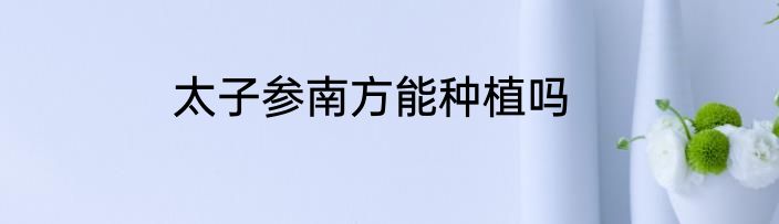 太子参南方能种植吗